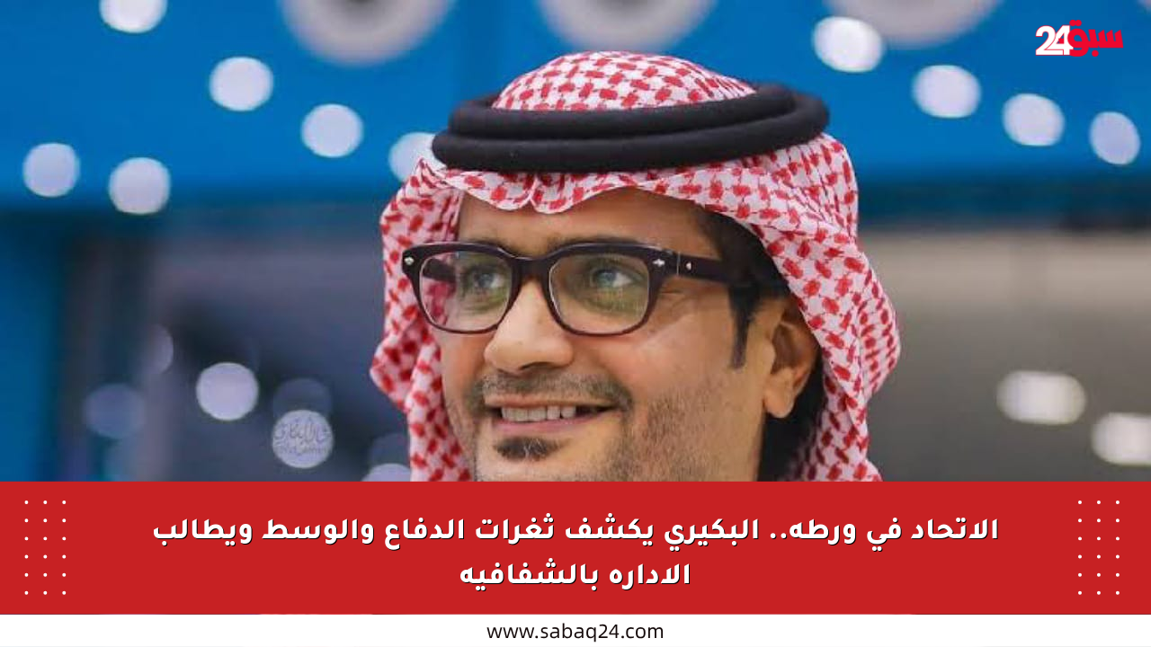 الاتحاد في ورطة.. البكيري يكشف ثغرات الدفاع والوسط ويطالب الإدارة بالشفافية